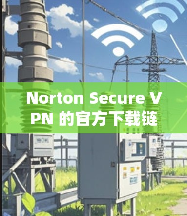 Norton Secure VPN 的官方下载链接和安装指南如下