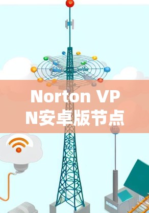 Norton VPN安卓版节点设置与连接指南