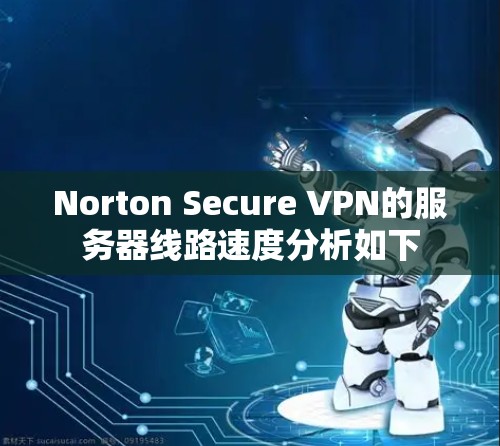 Norton Secure VPN的服务器线路速度分析如下 Norton Secure VPN的服务器线路速度分析如下