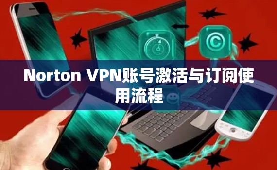 Norton VPN账号激活与订阅使用流程 Norton VPN账号激活与订阅使用流程