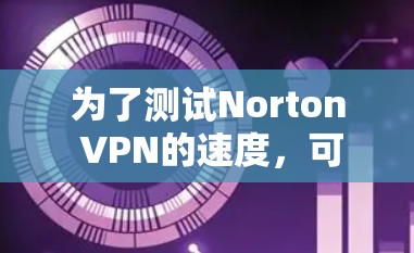 为了测试Norton VPN的速度,可以按照以下步骤进行 为了测试Norton VPN的速度,可以按照以下步骤进行