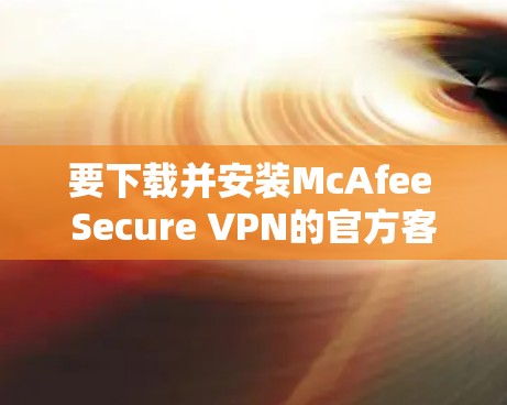要下载并安装McAfee Secure VPN的官方客户端，请按照以下步骤操作