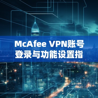 McAfee VPN账号登录与功能设置指南 McAfee VPN账号登录与功能设置指南