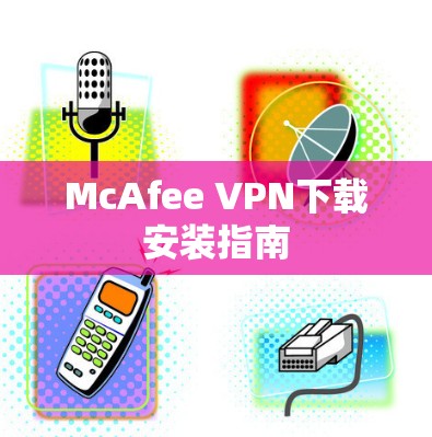 McAfee VPN下载安装指南 McAfee VPN下载安装指南