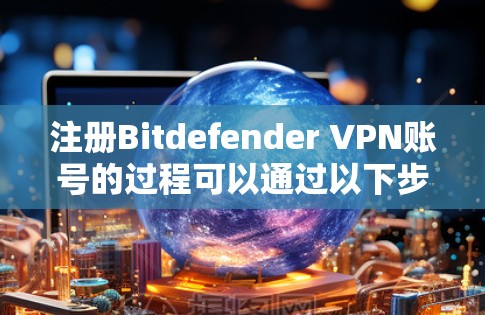 注册Bitdefender VPN账号的过程可以通过以下步骤轻松完成 注册Bitdefender VPN账号的过程可以通过以下步骤轻松完成