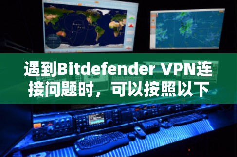 遇到Bitdefender VPN连接问题时，可以按照以下步骤进行排查和解决