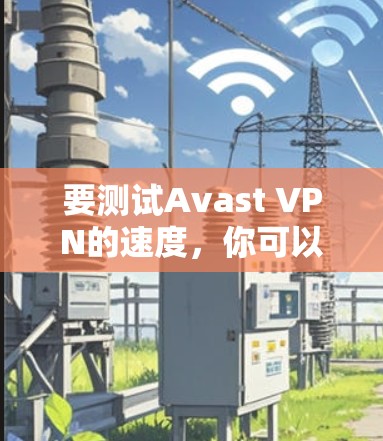 要测试Avast VPN的速度,你可以按照以下步骤进行 要测试Avast VPN的速度,你可以按照以下步骤进行