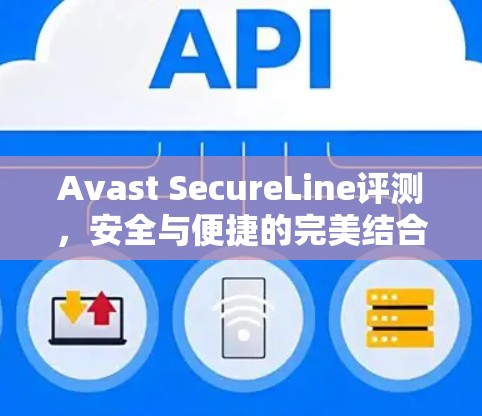 Avast SecureLine评测,安全与便捷的完美结合 Avast SecureLine评测,安全与便捷的完美结合