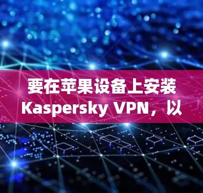 要在苹果设备上安装Kaspersky VPN，以下是详细的步骤指南