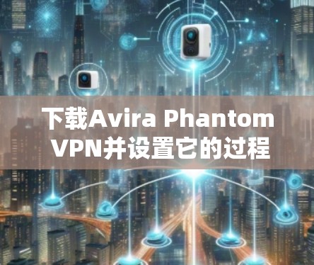 下载Avira Phantom VPN并设置它的过程如下 下载Avira Phantom VPN并设置它的过程如下