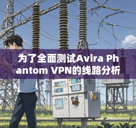 为了全面测试Avira Phantom VPN的线路分析，以下是一步步的测试指南