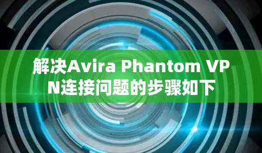 解决Avira Phantom VPN连接问题的步骤如下 解决Avira Phantom VPN连接问题的步骤如下
