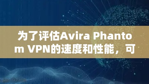 为了评估Avira Phantom VPN的速度和性能,可以按照以下步骤进行测试和分析 为了评估Avira Phantom VPN的速度和性能,可以按照以下步骤进行测试和分析