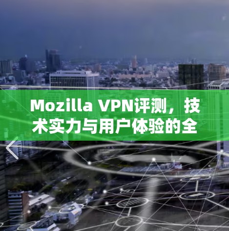 Mozilla VPN评测，技术实力与用户体验的全面解析