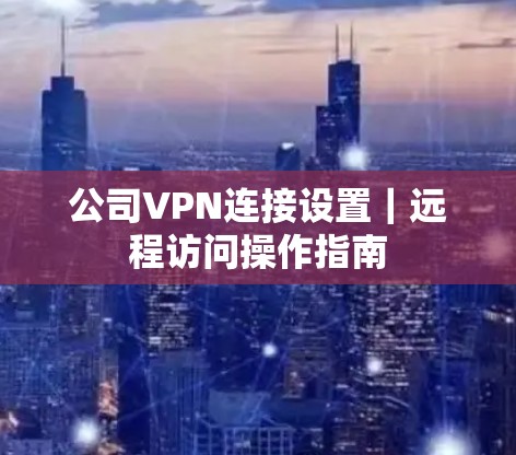 公司VPN连接设置｜远程访问操作指南