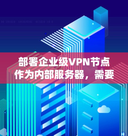 部署企业级VPN节点作为内部服务器，需要系统地考虑协议、硬件、配置和安全等多个方面。以下是分步骤的解决方案