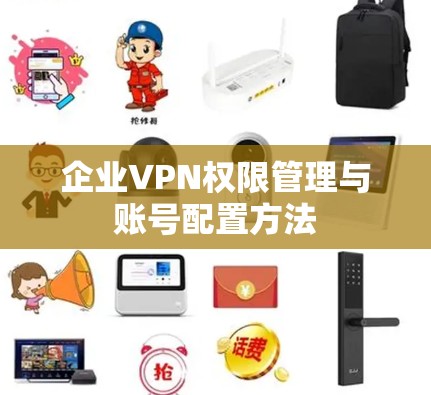 企业VPN权限管理与账号配置方法 企业VPN权限管理与账号配置方法