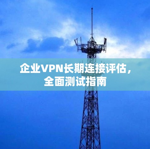 企业VPN长期连接评估，全面测试指南