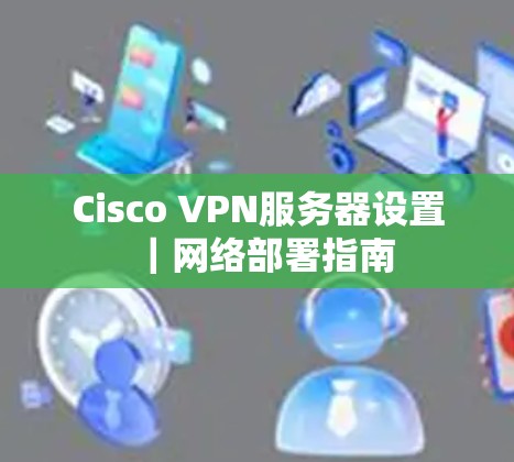Cisco VPN服务器设置｜网络部署指南