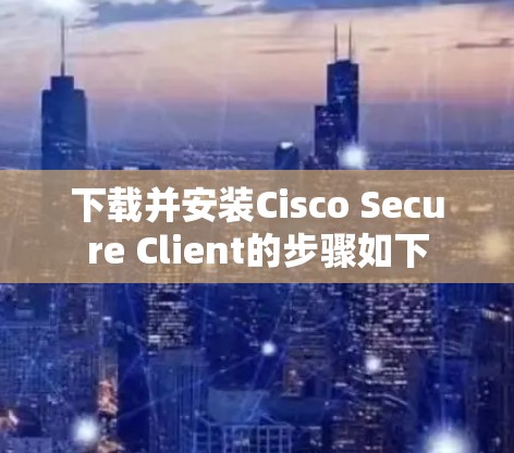 下载并安装Cisco Secure Client的步骤如下