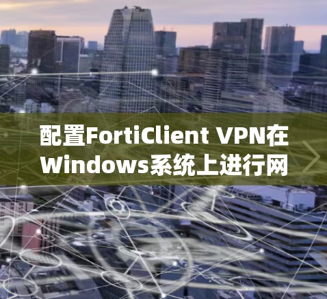 配置FortiClient VPN在Windows系统上进行网络连接，可以按照以下步骤进行操作