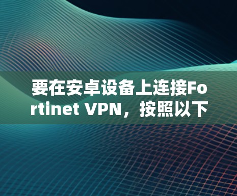 要在安卓设备上连接Fortinet VPN，按照以下步骤操作