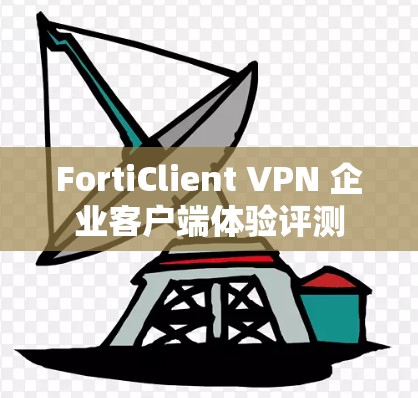 FortiClient VPN 企业客户端体验评测 FortiClient VPN 企业客户端体验评测