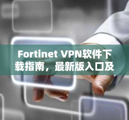 Fortinet VPN软件下载指南,最新版入口及使用方法 Fortinet VPN软件下载指南,最新版入口及使用方法