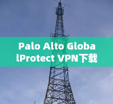 Palo Alto GlobalProtect VPN下载及安装指南 Palo Alto GlobalProtect VPN下载及安装指南