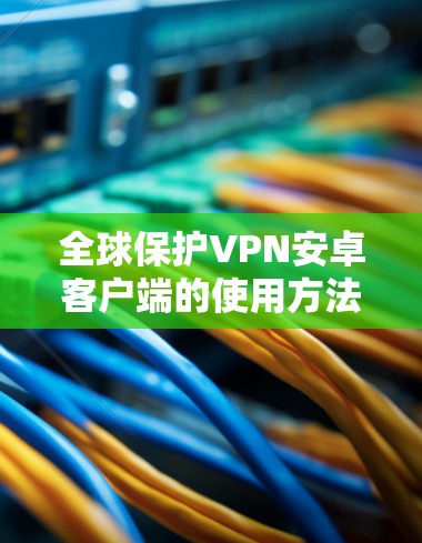 全球保护VPN安卓客户端的使用方法如下