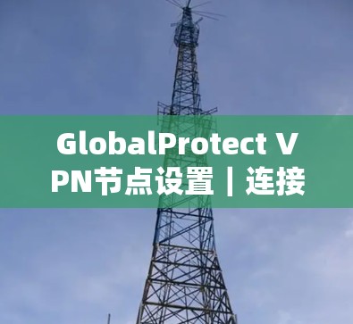 GlobalProtect VPN节点设置｜连接说明