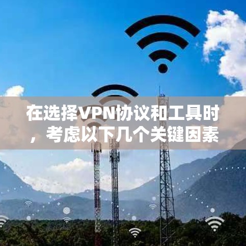 在选择VPN协议和工具时,考虑以下几个关键因素,并根据你的具体需求做出决定 在选择VPN协议和工具时,考虑以下几个关键因素,并根据你的具体需求做出决定