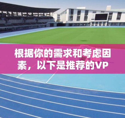 根据你的需求和考虑因素,以下是推荐的VPN服务 根据你的需求和考虑因素,以下是推荐的VPN服务
