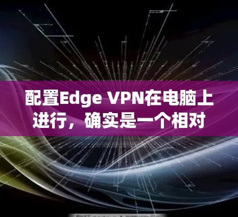 配置Edge VPN在电脑上进行,确实是一个相对简单的过程,只要按照步骤一步步来,就能顺利完成。以下是详细的步骤指南 配置Edge VPN在电脑上进行,确实是一个相对简单的过程,只要按照步骤一步步来,就能顺利完成。以下是详细的步骤指南
