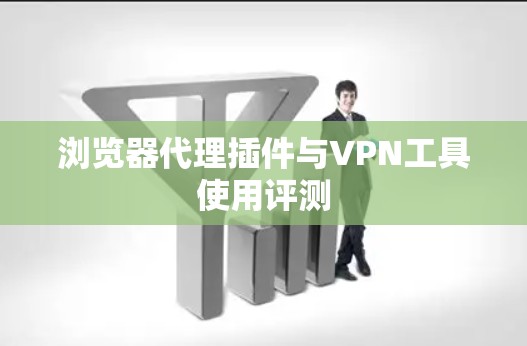 浏览器代理插件与VPN工具使用评测 浏览器代理插件与VPN工具使用评测