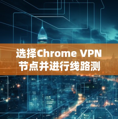 选择Chrome VPN节点并进行线路测试的步骤如下 选择Chrome VPN节点并进行线路测试的步骤如下