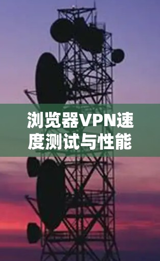 浏览器VPN速度测试与性能分析
