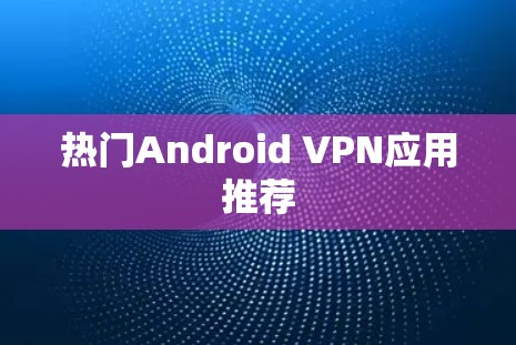 热门Android VPN应用推荐