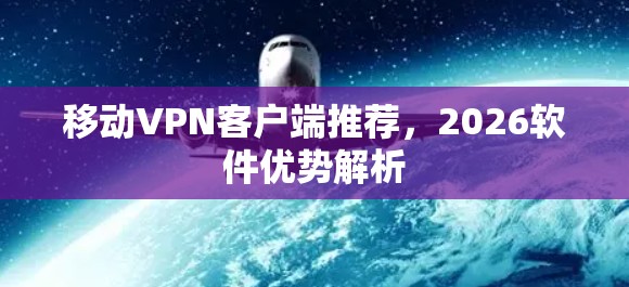 移动VPN客户端推荐,2026软件优势解析 移动VPN客户端推荐,2026软件优势解析
