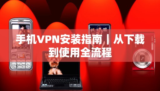 手机VPN安装指南|从下载到使用全流程 手机VPN安装指南|从下载到使用全流程
