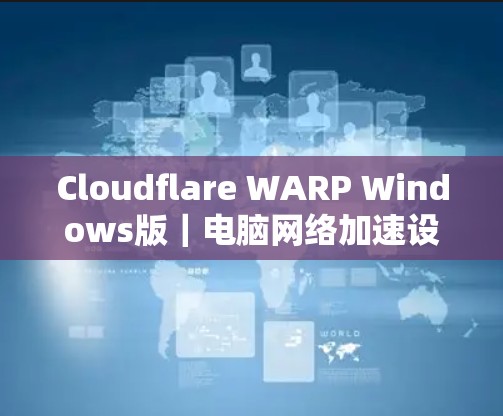 Cloudflare WARP Windows版|电脑网络加速设置方法 Cloudflare WARP Windows版|电脑网络加速设置方法