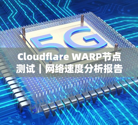 Cloudflare WARP节点测试｜网络速度分析报告