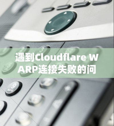遇到Cloudflare WARP连接失败的问题时,可以按照以下步骤逐步排查和解决 遇到Cloudflare WARP连接失败的问题时,可以按照以下步骤逐步排查和解决