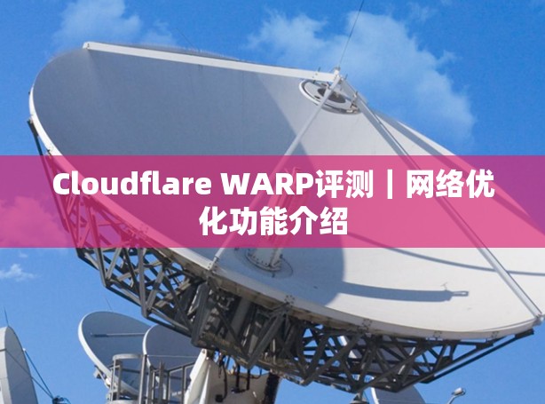Cloudflare WARP评测|网络优化功能介绍 Cloudflare WARP评测|网络优化功能介绍