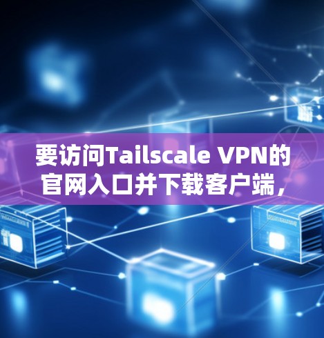 要访问Tailscale VPN的官网入口并下载客户端,可以按照以下步骤操作 要访问Tailscale VPN的官网入口并下载客户端,可以按照以下步骤操作