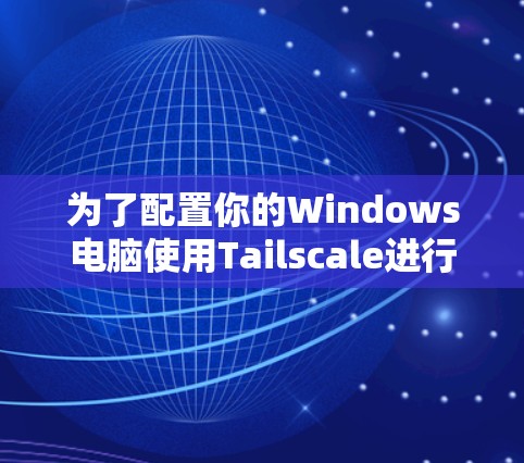 为了配置你的Windows电脑使用Tailscale进行设备组网，按照以下步骤操作