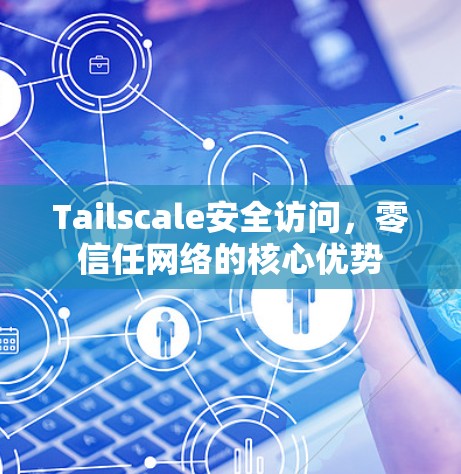 Tailscale安全访问,零信任网络的核心优势 Tailscale安全访问,零信任网络的核心优势