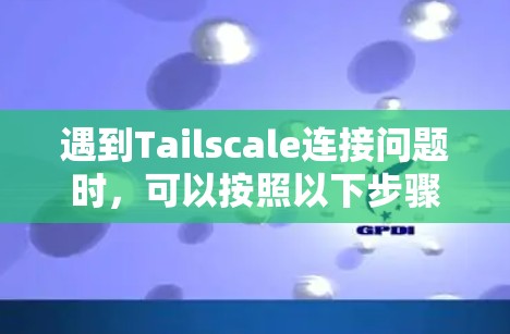 遇到Tailscale连接问题时，可以按照以下步骤进行故障排查和解决