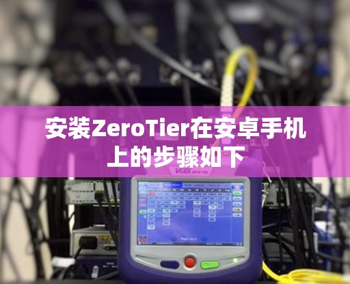 安装ZeroTier在安卓手机上的步骤如下 安装ZeroTier在安卓手机上的步骤如下