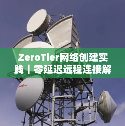 ZeroTier网络创建实践|零延迟远程连接解决方案 ZeroTier网络创建实践|零延迟远程连接解决方案
